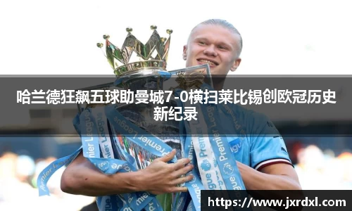 哈兰德狂飙五球助曼城7-0横扫莱比锡创欧冠历史新纪录