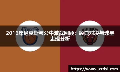 2016年尼克斯与公牛激战回顾：经典对决与球星表现分析