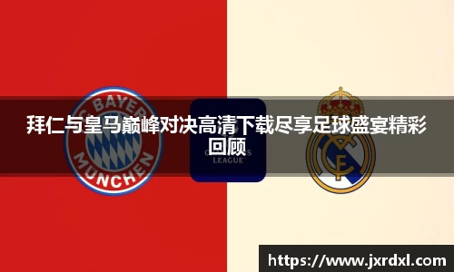 拜仁与皇马巅峰对决高清下载尽享足球盛宴精彩回顾