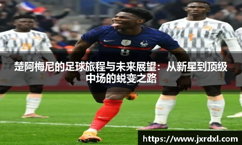 楚阿梅尼的足球旅程与未来展望：从新星到顶级中场的蜕变之路