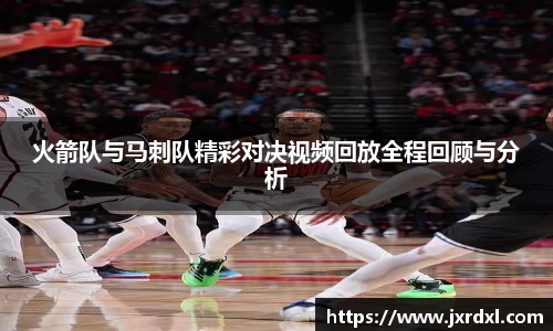火箭队与马刺队精彩对决视频回放全程回顾与分析