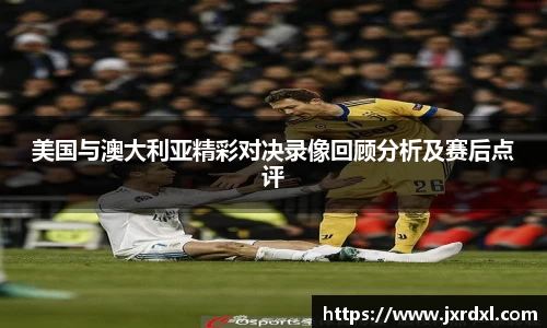 美国与澳大利亚精彩对决录像回顾分析及赛后点评