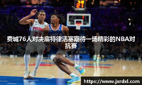 费城76人对决底特律活塞期待一场精彩的NBA对抗赛