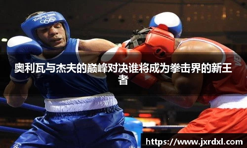 奥利瓦与杰夫的巅峰对决谁将成为拳击界的新王者