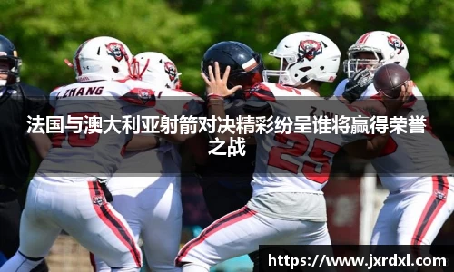 法国与澳大利亚射箭对决精彩纷呈谁将赢得荣誉之战