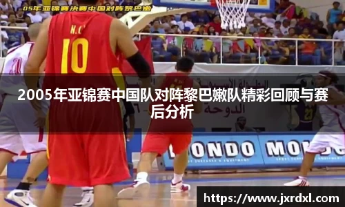 2005年亚锦赛中国队对阵黎巴嫩队精彩回顾与赛后分析