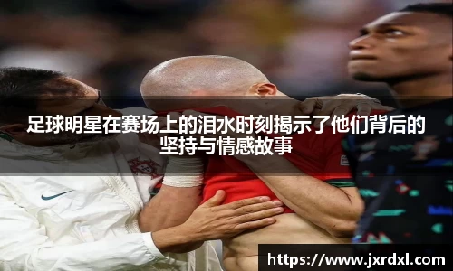 足球明星在赛场上的泪水时刻揭示了他们背后的坚持与情感故事