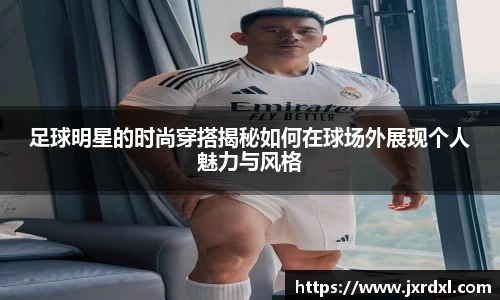 足球明星的时尚穿搭揭秘如何在球场外展现个人魅力与风格