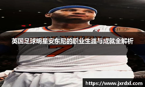 英国足球明星安东尼的职业生涯与成就全解析