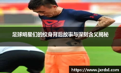 足球明星们的纹身背后故事与深刻含义揭秘