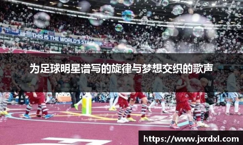 为足球明星谱写的旋律与梦想交织的歌声