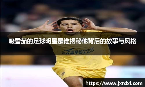 吸雪茄的足球明星是谁揭秘他背后的故事与风格