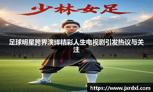 足球明星跨界演绎精彩人生电视剧引发热议与关注